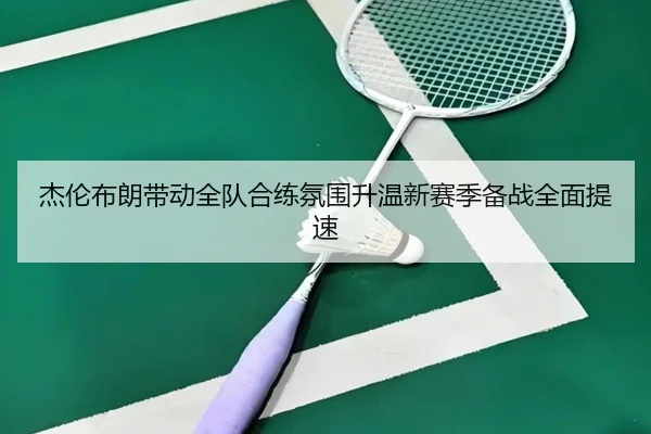 杰伦布朗带动全队合练氛围升温新赛季备战全面提速 - bet365 sportsbook