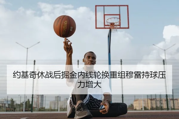 约基奇休战后掘金内线轮换重组穆雷持球压力增大 | bet365 sportsbook