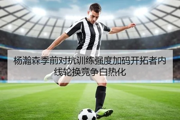 杨瀚森季前对抗训练强度加码开拓者内线轮换竞争白热化 - bet365 sportsbook